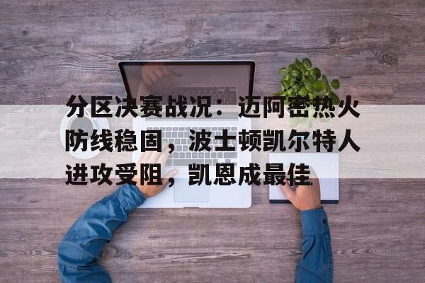 关于分区决赛战况：迈阿密热火防线稳固，波士顿凯尔特人进攻受阻，凯恩成最佳的信息